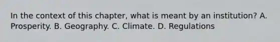 In the context of this​ chapter, what is meant by an​ institution? A. Prosperity. B. Geography. C. Climate. D. Regulations