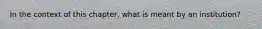 In the context of this​ chapter, what is meant by an​ institution?