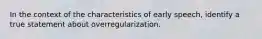 In the context of the characteristics of early speech, identify a true statement about overregularization.