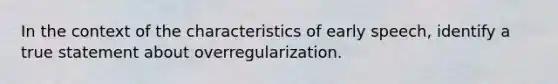 In the context of the characteristics of early speech, identify a true statement about overregularization.