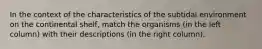 In the context of the characteristics of the subtidal environment on the continental shelf, match the organisms (in the left column) with their descriptions (in the right column).