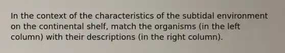 In the context of the characteristics of the subtidal environment on the continental shelf, match the organisms (in the left column) with their descriptions (in the right column).