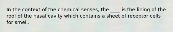 In the context of the chemical senses, the ____ is the lining of the roof of the nasal cavity which contains a sheet of receptor cells for smell.