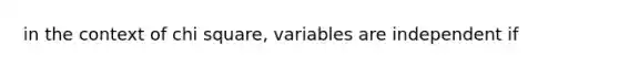 in the context of chi square, variables are independent if