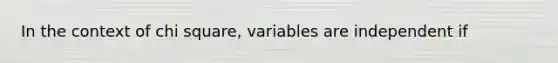 In the context of chi square, variables are independent if