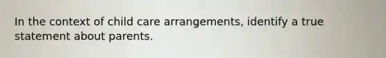 In the context of child care arrangements, identify a true statement about parents.