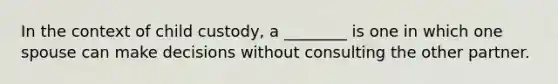 In the context of child custody, a ________ is one in which one spouse can make decisions without consulting the other partner.