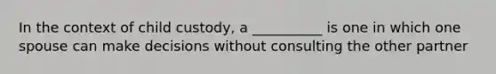 In the context of child custody, a __________ is one in which one spouse can make decisions without consulting the other partner