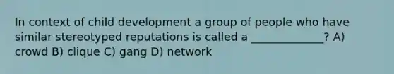 In context of child development a group of people who have similar stereotyped reputations is called a _____________? A) crowd B) clique C) gang D) network