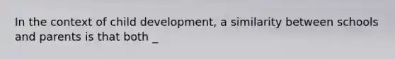 In the context of child development, a similarity between schools and parents is that both _