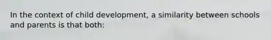 In the context of child development, a similarity between schools and parents is that both: