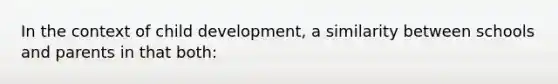 In the context of child development, a similarity between schools and parents in that both: