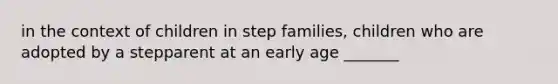 in the context of children in step families, children who are adopted by a stepparent at an early age _______