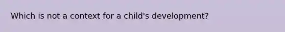 Which is not a context for a child's development?