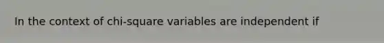 In the context of chi-square variables are independent if