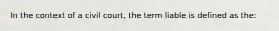 In the context of a civil court, the term liable is defined as the: