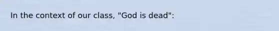 In the context of our class, "God is dead":