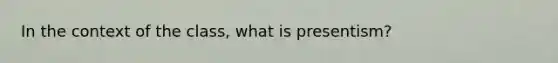 In the context of the class, what is presentism?