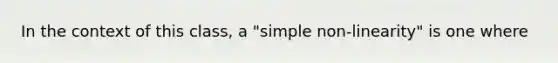 In the context of this class, a "simple non-linearity" is one where