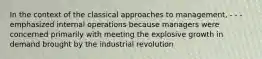 In the context of the classical approaches to management, - - - emphasized internal operations because managers were concerned primarily with meeting the explosive growth in demand brought by the industrial revolution