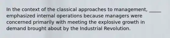 In the context of the classical approaches to management, _____ emphasized internal operations because managers were concerned primarily with meeting the explosive growth in demand brought about by the Industrial Revolution.