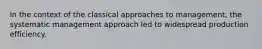 In the context of the classical approaches to management, the systematic management approach led to widespread production efficiency.