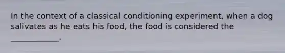 In the context of a classical conditioning experiment, when a dog salivates as he eats his food, the food is considered the ____________.