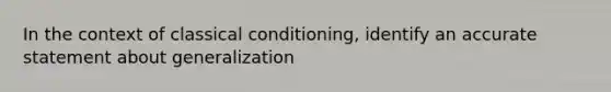 In the context of classical conditioning, identify an accurate statement about generalization