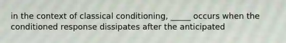 in the context of classical conditioning, _____ occurs when the conditioned response dissipates after the anticipated