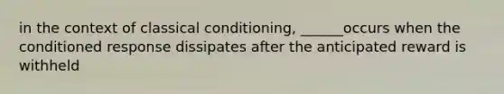 in the context of classical conditioning, ______occurs when the conditioned response dissipates after the anticipated reward is withheld