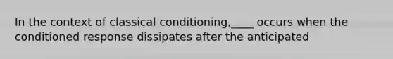 In the context of classical conditioning,____ occurs when the conditioned response dissipates after the anticipated