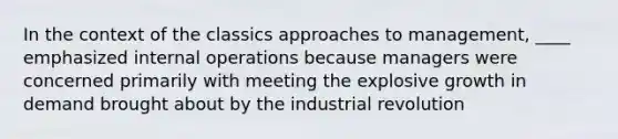 In the context of the classics approaches to management, ____ emphasized internal operations because managers were concerned primarily with meeting the explosive growth in demand brought about by the industrial revolution