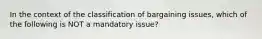 In the context of the classification of bargaining issues, which of the following is NOT a mandatory issue?