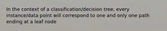 In the context of a classification/decision tree, every instance/data point will correspond to one and only one path ending at a leaf node