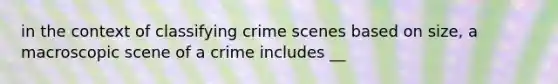 in the context of classifying crime scenes based on size, a macroscopic scene of a crime includes __