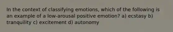 In the context of classifying emotions, which of the following is an example of a low-arousal positive emotion? a) ecstasy b) tranquility c) excitement d) autonomy