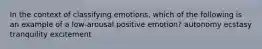 In the context of classifying emotions, which of the following is an example of a low-arousal positive emotion? autonomy ecstasy tranquility excitement