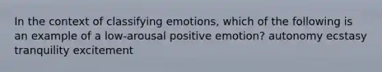 In the context of classifying emotions, which of the following is an example of a low-arousal positive emotion? autonomy ecstasy tranquility excitement