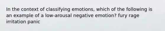 In the context of classifying emotions, which of the following is an example of a low-arousal negative emotion? fury rage irritation panic