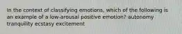 In the context of classifying emotions, which of the following is an example of a low-arousal positive emotion? autonomy tranquility ecstasy excitement