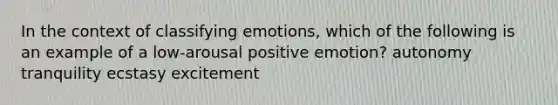 In the context of classifying emotions, which of the following is an example of a low-arousal positive emotion? autonomy tranquility ecstasy excitement