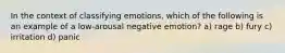 In the context of classifying emotions, which of the following is an example of a low-arousal negative emotion? a) rage b) fury c) irritation d) panic