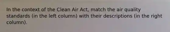 In the context of the Clean Air Act, match the air quality standards (in the left column) with their descriptions (in the right column).