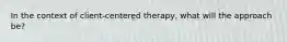 In the context of client-centered therapy, what will the approach be?