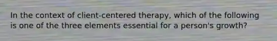 In the context of client-centered therapy, which of the following is one of the three elements essential for a person's growth?