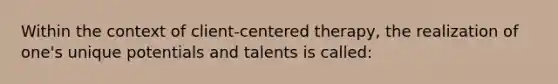 Within the context of client-centered therapy, the realization of one's unique potentials and talents is called: