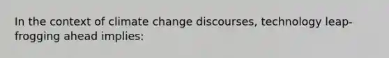 In the context of climate change discourses, technology leap-frogging ahead implies: