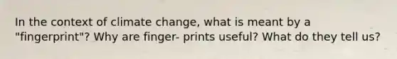 In the context of climate change, what is meant by a "fingerprint"? Why are finger- prints useful? What do they tell us?