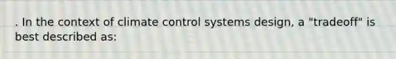 . In the context of climate control systems design, a "tradeoff" is best described as: