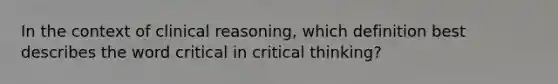 In the context of clinical reasoning, which definition best describes the word critical in critical thinking?